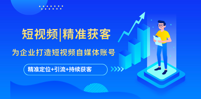 （5584期）短视频|精准获客 为企业打造短视频自媒体账号 (精准定位+引流+持续获客)-副业库