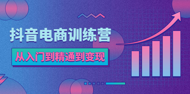 （5648期）抖音电商训练营：从入门到精通，从账号定位到流量变现，抖店运营实操-副业库