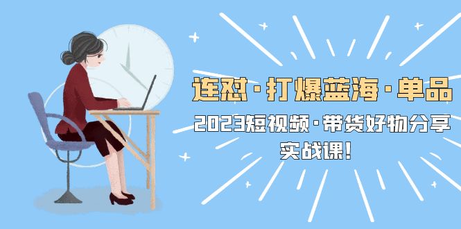 （5640期）连怼·打爆蓝海·单品，2023短视频·带货好物分享·实战课！-副业库