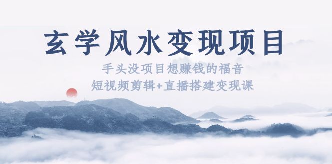 （5645期）玄学风水变现项目：手头没项目想赚钱的福音（短视频剪辑+直播搭建变现课）-副业库