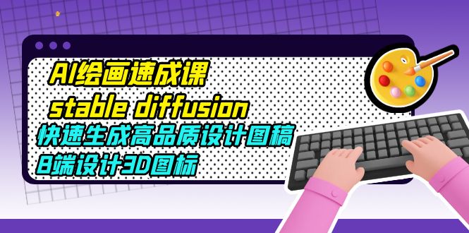 （5661期）AI绘画速成课stable diffusion，快速生成高品质设计图稿、B端设计3D图标-副业库