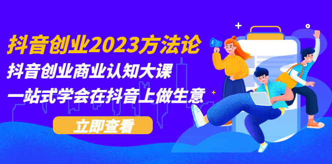 （5681期）抖音创业2023方法论：抖音创业商业认知大课，一站式学会在抖音上做生意-副业库