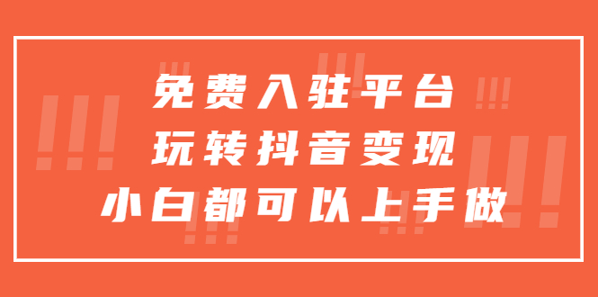 （5677期）免费入驻平台，玩转抖音变现，小白都可以上手做-副业库
