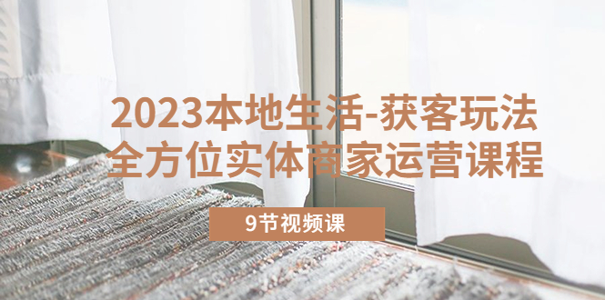 （5748期）2023本地生活-获客玩法，全方位实体商家运营课程（9节视频课）-副业库