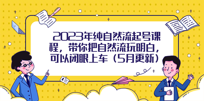 （5808期）2023年纯自然流起号课程，带你把自然流玩明白，可以闭眼上车（5月更新）-副业库