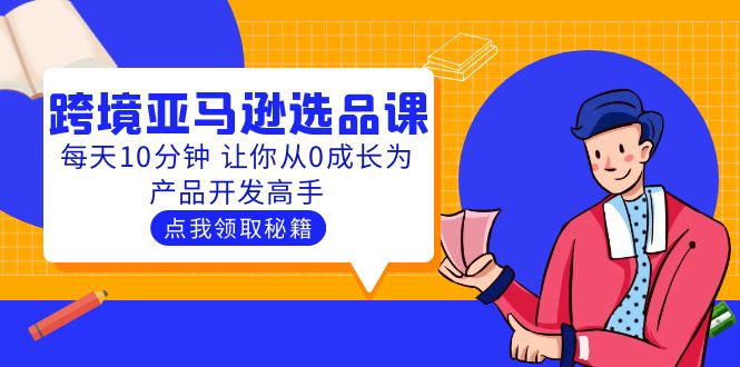 （5776期）聪明人都在学的跨境亚马逊选品课：每天10分钟 让你从0成长为产品开发高手-副业库