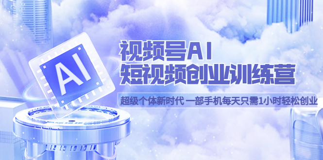 （5827期）视频号AI短视频创业训练营 超级个体新时代 一部手机每天只需1小时轻松创业-副业库