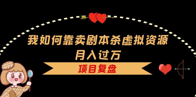 （5825期）我如何靠卖剧本杀虚拟资源月入过万，复盘资料+引流+如何变现+案例-副业库