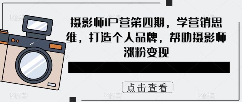 (5830期)摄影师IP营第4期,学营销思维,打造个人品牌,帮助摄影师涨粉变现-副业库