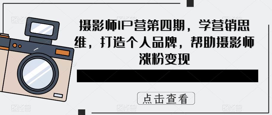 （5830期）摄影师IP营第4期，学营销思维，打造个人品牌，帮助摄影师涨粉变现-副业库