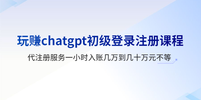 （5885期）玩赚chatgpt初级登录注册课程，代注册服务一小时入账几万到几十万元不等-副业库