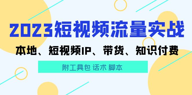 （5883期）2023短视频流量实战 本地、短视频IP、带货、知识付费（附工具包 话术 脚本)-副业库
