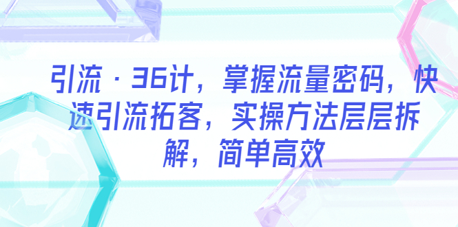 （5899期）引流·36计，掌握流量密码，快速引流拓客，实操方法层层拆解，简单高效-副业库