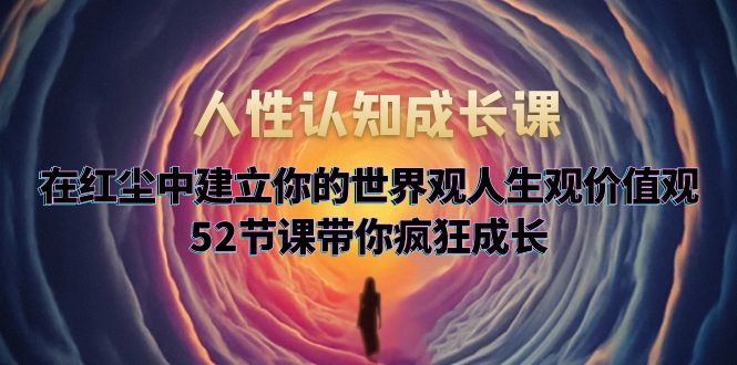 （5906期）人性认知成长课，在红尘中建立你的世界观人生观价值观，52节课带你疯狂成长-副业库