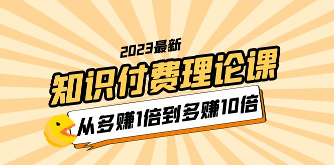 （5947期）2023知识付费理论课，从多赚1倍到多赚10倍（10节视频课）-副业库
