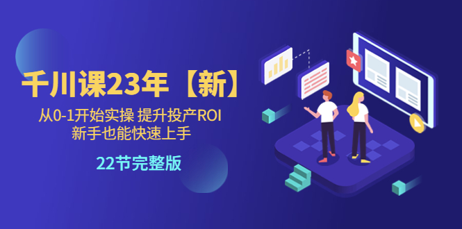 （5901期）千川课23年【新】从0-1开始实操 提升投产ROI 新手也能快速上手 22节完整版-副业库