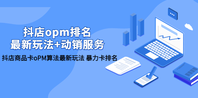 （5924期）抖店/opm排名/最新玩法+动销服务，抖店商品卡oPM算法最新玩法 暴力卡排名-副业库