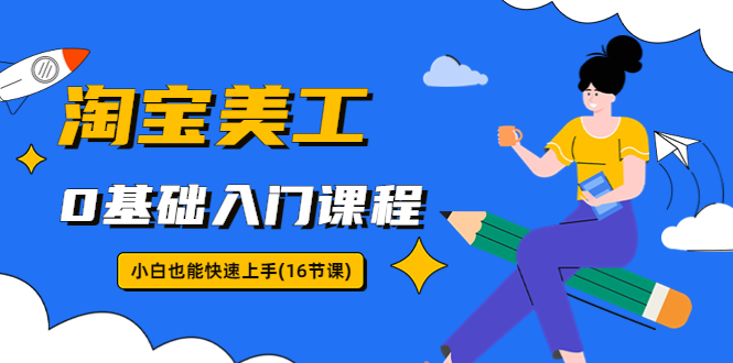 （5952期）淘宝美工0基础入门课程，小白也能快速上手（16节视频课）-副业库