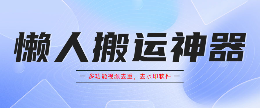 （5945期）懒人搬运神器，多功能视频去重，去水印软件手机版app-副业库