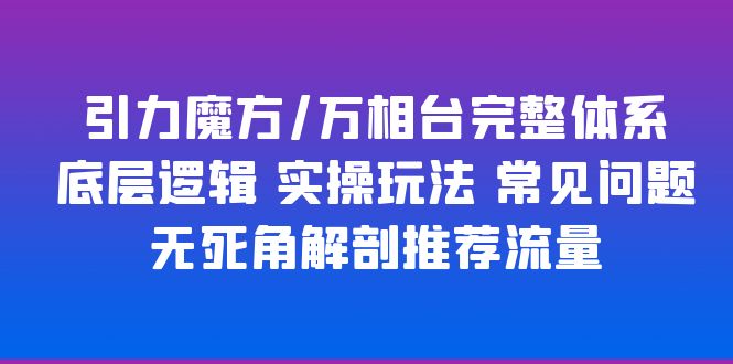 （6015期）引力魔方/万相台完整体系 底层逻辑 实操玩法 常见问题 无死角解剖推荐流量-副业库