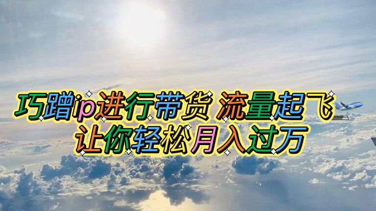 （6014期）巧蹭ip进行带货，流量起飞，让你轻松月入过万【脚本+素材】-副业库