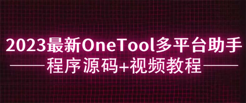 （6034期）2023最新OneTool多平台助手程序源码+视频教程-副业库