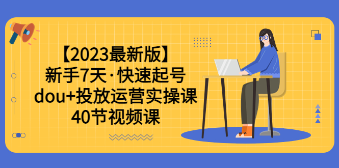 （6046期）【2023最新版】新手7天·快速起号：dou+投放运营实操课（40节视频课）-副业库