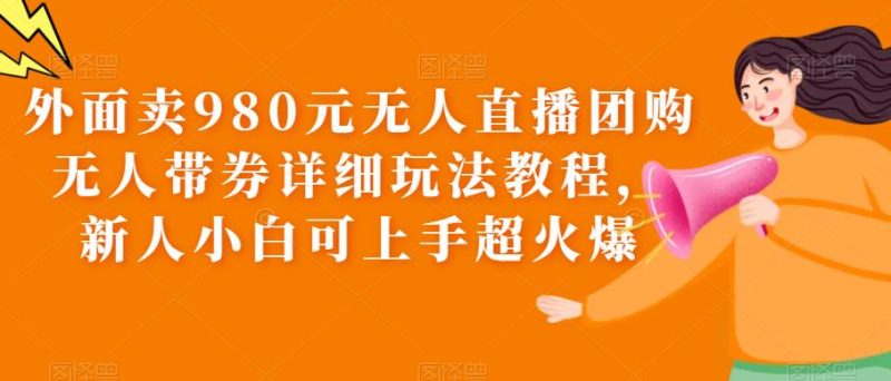 (6086期)外面卖980元无人直播团购无人带券详细玩法教程,新人小白可上手超火爆-副业库
