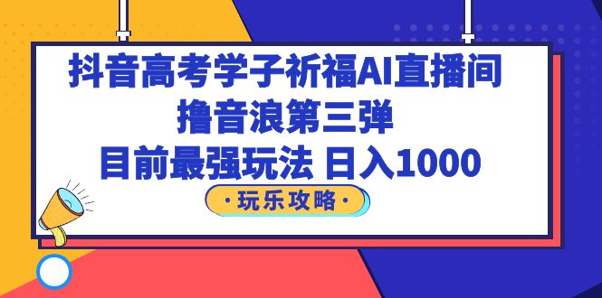 （6098期）抖音高考学子祈福AI直播间，撸音浪第三弹，目前最强玩法，轻松日入1000-副业库