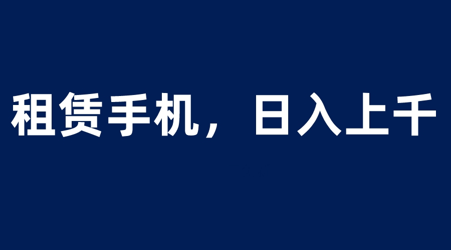 （6116期）租赁手机蓝海项目，轻松到日入上千，小白0成本直接上手-副业库