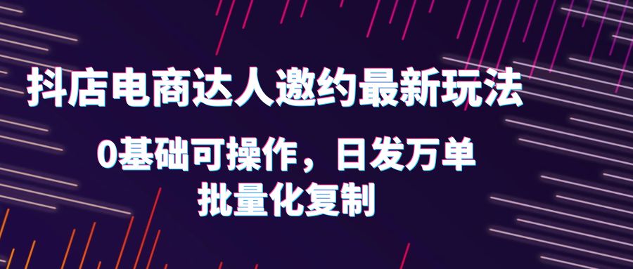 （6153期）抖店电商达人邀约最新玩法，0基础可操作，日发万单，批量化复制！-副业库