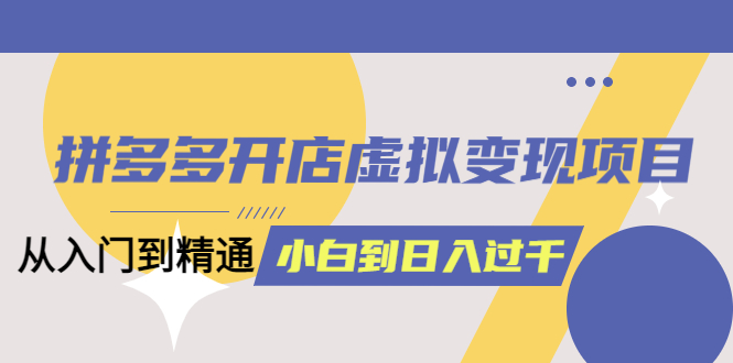 （6169期）拼多多开店虚拟变现项目：入门到精通 从小白到日入1000（完整版）6月13更新-副业库