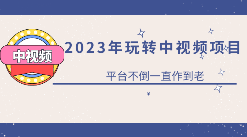 (6179期)2023一心0基础玩转中视频项目:平台不倒,一直做到老-副业库