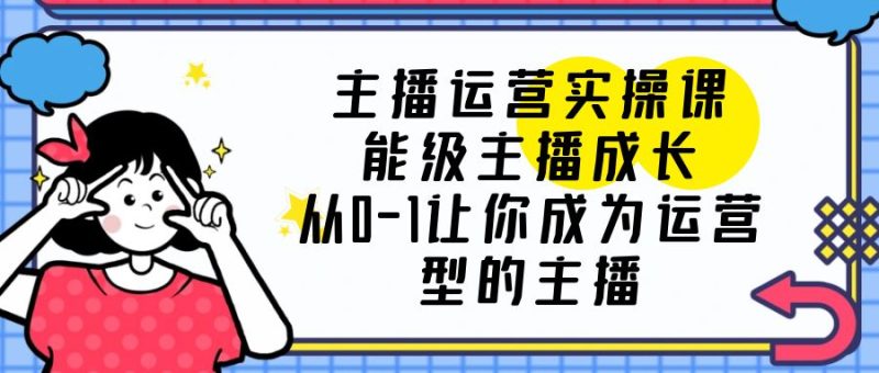(6181期)主播运营实操课,能级-主播成长,从0-1让你成为运营型的主播-副业库