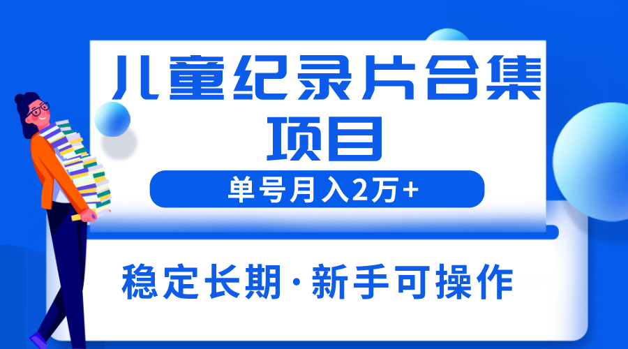 （6155期）2023儿童纪录片合集项目，单个账号轻松月入2w+-副业库
