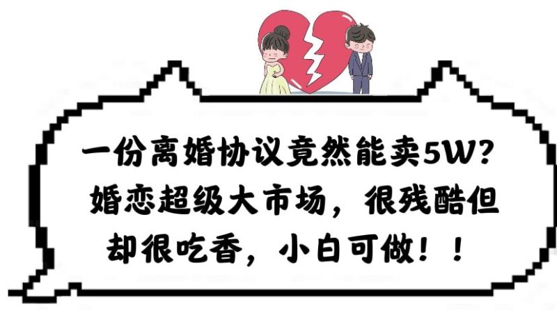 (6176期)一份离婚协议竟然能卖5W?婚恋超级大市场,很残酷但却很吃香,小白可做-副业库