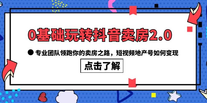 （6171期）0基础玩转抖音-卖房2.0，专业团队领跑你的卖房之路，短视频地产号如何变现-副业库