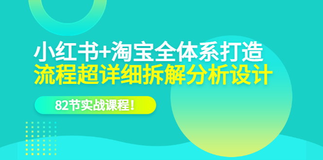 （6172期）小红书+淘宝·全体系打造，流程超详细拆解分析设计，82节实战课程！-副业库