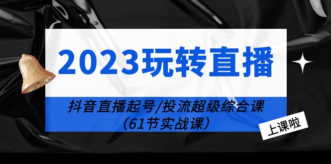 （6191期）2023玩转直播线上课：抖音直播起号-投流超级干货（61节实战课）-副业库