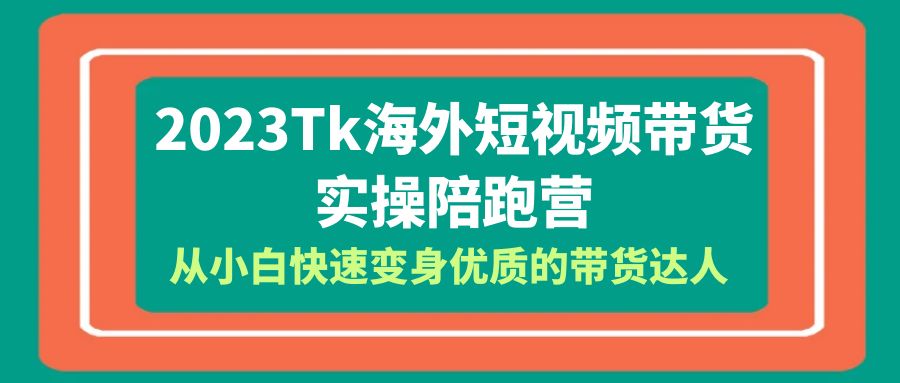 （6206期）2023-Tk海外短视频带货-实操陪跑营，从小白快速变身优质的带货达人！-副业库