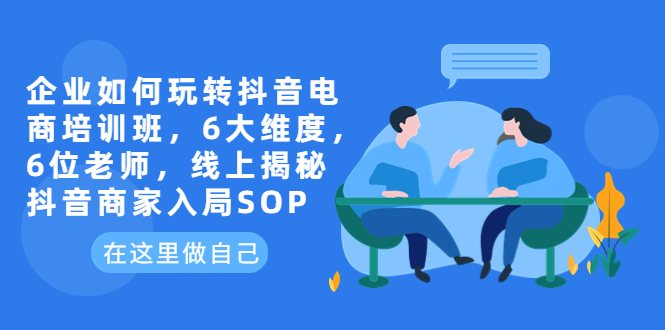 （6228期）企业如何玩转抖音电商培训班，6大维度，6位老师，线上揭秘抖音商家入局SOP-副业库
