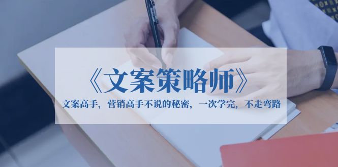 （6252期）《文案策略师》文案高手，营销高手不说的秘密，一次学完，不走弯路-副业库