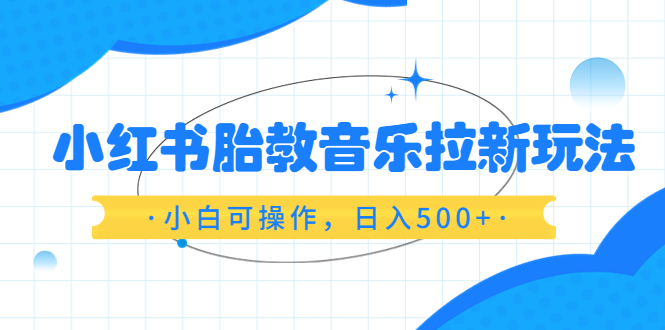 （6256期）小红书胎教音乐拉新玩法，小白可操作，日入500+（资料已打包）-副业库