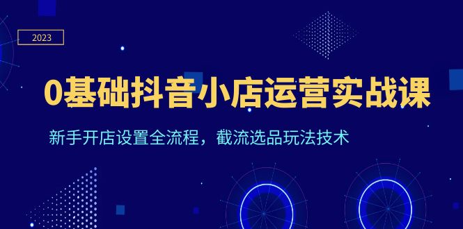 （6260期）0基础抖音小店运营实战课，新手开店设置全流程，截流选品玩法技术-副业库