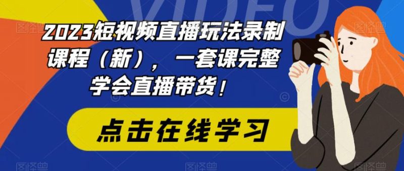 （6239期）2023短视频直播玩法录制课程（新），一套课完整学会直播带货！-副业库