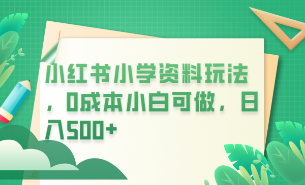 （6249期）小红书小学资料玩法，0成本小白可做日入500+（教程+资料）-副业库