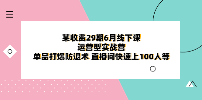 （6267期）某收费29期6月线下课-运营型实战营 单品打爆防退术 直播间快速上100人等-副业库