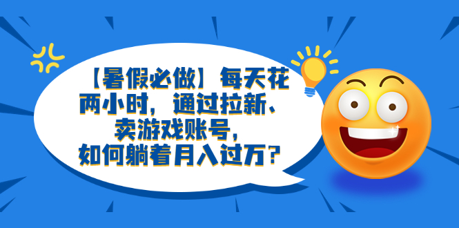 （6257期）【暑假必做】每天花两小时，通过拉新、卖游戏账号，如何躺着月入过万？-副业库