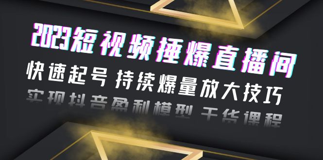 （6275期）2023短视频捶爆直播间：快速起号 持续爆量放大技巧 实现抖音盈利模型 干货-副业库
