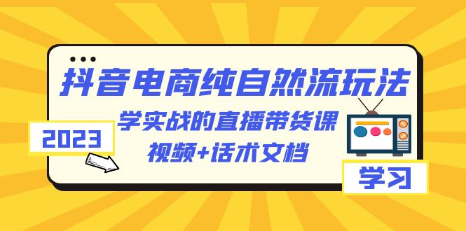 （6280期）2023抖音电商·纯自然流玩法：学实战的直播带货课，视频+话术文档-副业库